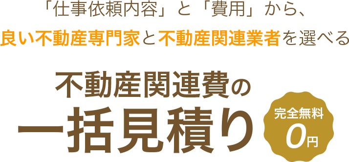 「仕事依頼内容」と「費用」から、良い不動産専門家と不動産関連業者を選べる 不動産関連費の一括見積り　完全無料0円